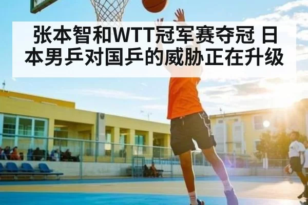 张本智和WTT冠军赛夺冠 日本男乒对国乒的威胁正在升级